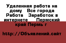 Удаленная работа на дому - Все города Работа » Заработок в интернете   . Пермский край,Пермь г.